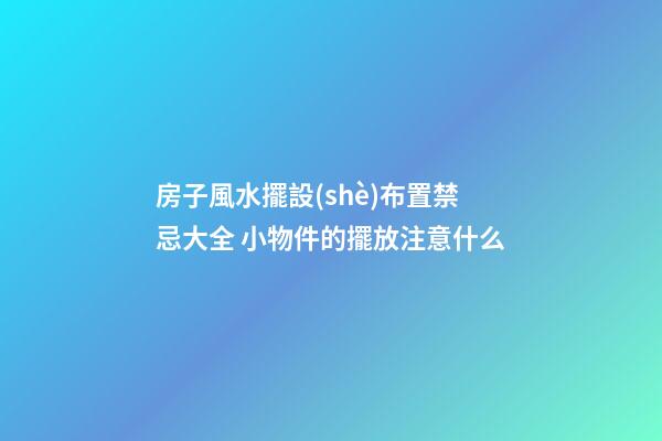 房子風水擺設(shè)布置禁忌大全 小物件的擺放注意什么